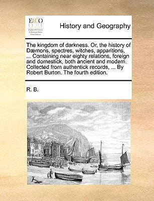 The Kingdom of Darkness. Or, the History of Daemons, Spectres, Witches, Apparitions, ... Containing Near Eighty Relations, Foreign and Domestick, Both by R. B.