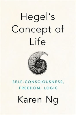 Hegel's Concept of Life: Self-Consciousness, Freedom, Logic by Ng, Karen