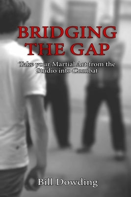 Bridging the Gap: Taking your Martial Art from the Studio into Combat by Dowding, Bill