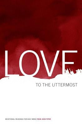 Love to the Uttermost: Devotional Readings for Holy Week by Piper, John