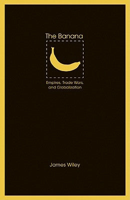The Banana: Empires, Trade Wars, and Globalization by Wiley, James
