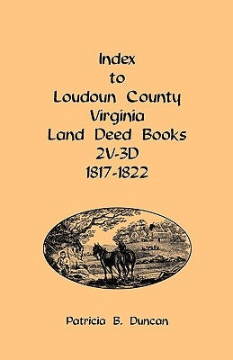 Index to Loudoun County, Virginia Land Deed Books, 2v-3D 1817-1822 by Duncan, Patricia B.