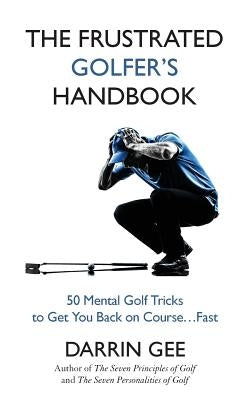 The Frustrated Golfer's Handbook: 50 Mental Golf Tricks to Get You Back on Course ... Fast by Gee, Darrin