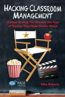 Hacking Classroom Management: 10 Ideas To Help You Become the Type of Teacher They Make Movies About by Roberts, Mike