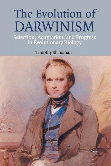 The Evolution of Darwinism: Selection, Adaptation and Progress in Evolutionary Biology by Shanahan, Timothy