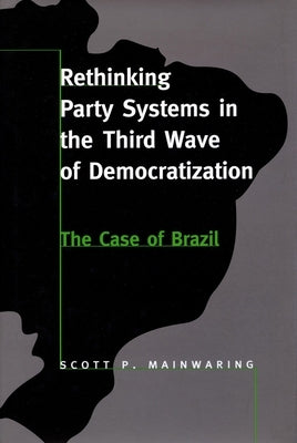 Rethinking Party Systems in the Third Wave of Democratization: The Case of Brazil by Mainwaring, Scott P.
