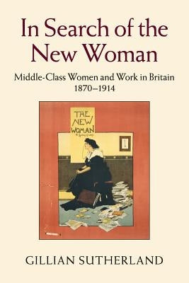 In Search of the New Woman: Middle-Class Women and Work in Britain 1870-1914 by Sutherland, Gillian