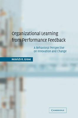 Organizational Learning from Performance Feedback: A Behavioral Perspective on Innovation and Change by Greve, Henrich R.