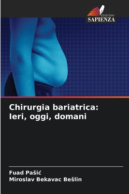 Chirurgia bariatrica: Ieri, oggi, domani by Pasic, Fuad
