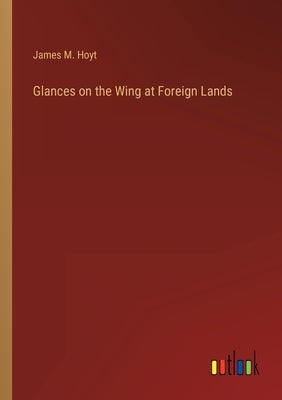Glances on the Wing at Foreign Lands by Hoyt, James M.