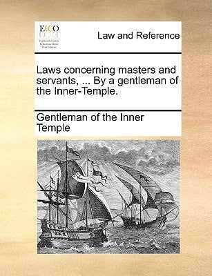 Laws Concerning Masters and Servants, ... by a Gentleman of the Inner-Temple. by Gentleman of the Inner-Temple