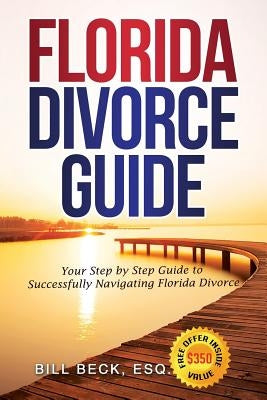 Florida Divorce Guide: Your Guide to Successfully Navigating Florida Divorce by Beck, Bill