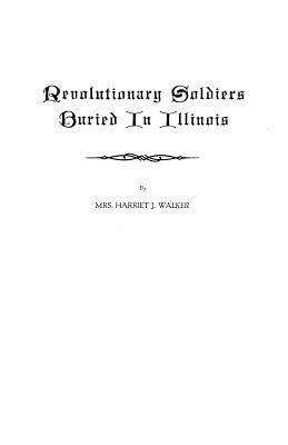 Revolutionary Soldiers Buried in Illinois by Walker, Harriet J.