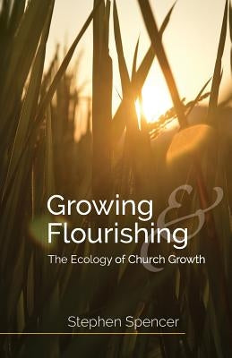 Growing and Flourishing: The Ecology of Church Growth by Spencer, Stephen