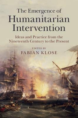 The Emergence of Humanitarian Intervention: Ideas and Practice from the Nineteenth Century to the Present by Klose, Fabian