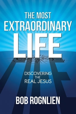 The Most Extraordinary Life: Discovering the Real Jesus by Rognlien, Bob