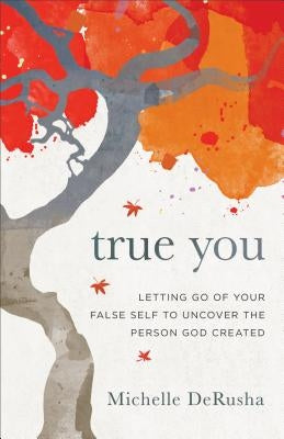 True You: Letting Go of Your False Self to Uncover the Person God Created by Derusha, Michelle