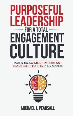 Purposeful Leadership for a Total Engagement Culture: Master the Six Most Important Leadership Habits in Six Months by Pearsall, Michael J.