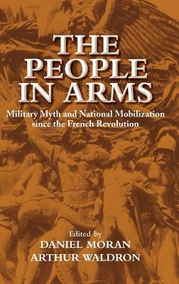 The People in Arms: Military Myth and National Mobilization Since the French Revolution by Moran, Daniel