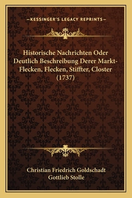 Historische Nachrichten Oder Deutlich Beschreibung Derer Markt-Flecken, Flecken, Stiffter, Closter (1737) by Goldschadt, Christian Friedrich
