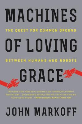 Machines of Loving Grace: The Quest for Common Ground Between Humans and Robots by Markoff, John