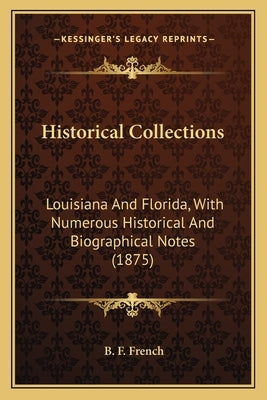 Historical Collections: Louisiana and Florida, with Numerous Historical and Biographical Notes (1875) by French, B. F.