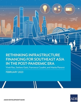 Rethinking Infrastructure Financing for Southeast Asia in the Post-Pandemic Era by Asian Development Bank