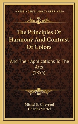 The Principles Of Harmony And Contrast Of Colors: And Their Applications To The Arts (1855) by Chevreul, Michel E.