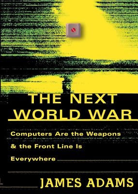 The Next World War: Computers Are the Weapons and the Front Line is Everywhere by Adams, James