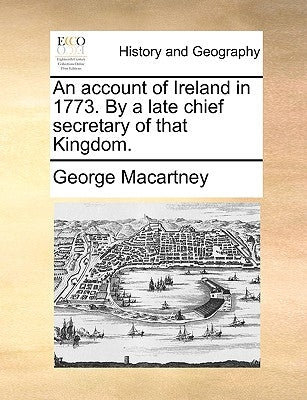 An Account of Ireland in 1773. by a Late Chief Secretary of That Kingdom. by Macartney, George