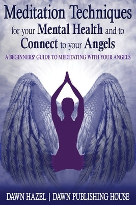 Meditation Techniques for your Mental Health and to Connect to your Angels: A Beginners Guide to Meditation With Your Angels by Hazel, Dawn