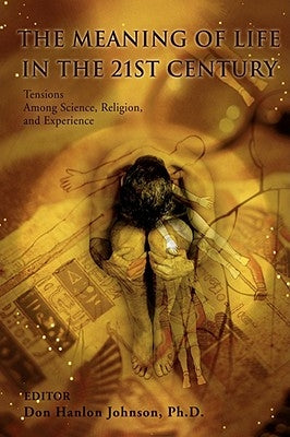 The Meaning of Life in the 21st Century: Tensions Among Science, Religion, and Experience by Johnson Ph. D., Don Hanlon