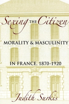 Sexing the Citizen: Morality and Masculinity in France, 1870-1920 by Surkis, Judith