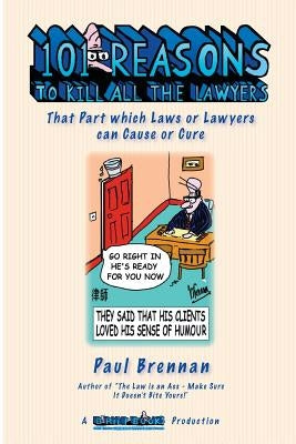 101 Reasons to Kill All the Lawyers: That Part Which Laws or Lawyers Can Cause or Cure by Brennan, Paul E.