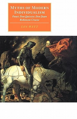 Myths of Modern Individualism: Faust, Don Quixote, Don Juan, Robinson Crusoe by Watt, Ian