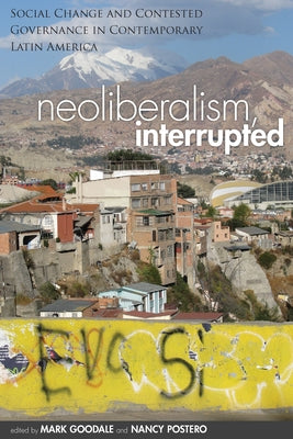 Neoliberalism, Interrupted: Social Change and Contested Governance in Contemporary Latin America by Goodale, Mark