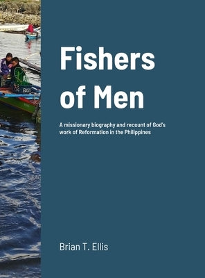 Fishers of Men: A missionary biography and recount of God's work of Reformation in the Philippines by Ellis, Brian