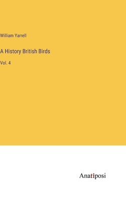 A History British Birds: Vol. 4 by Yarrell, William