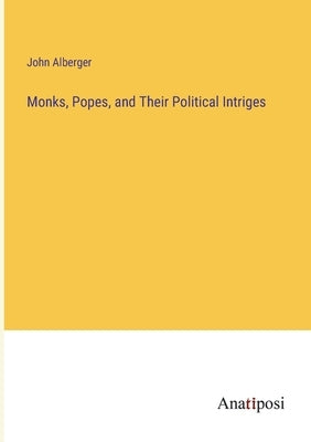 Monks, Popes, and Their Political Intriges by Alberger, John