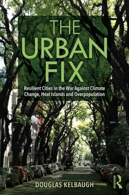 The Urban Fix: Resilient Cities in the War Against Climate Change, Heat Islands and Overpopulation by Kelbaugh, Doug