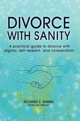 Divorce with Sanity: A Practical Guide to Divorce with Dignity, Self-Respect, and Cooperation. by Rabbin, Richard S.