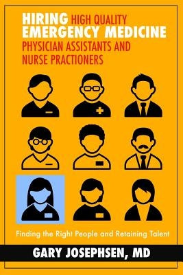 Hiring High Quality Emergency Medicine Physician Assistants and Nurse Practitioners: : Finding the Right People and Retaining Talent by Josephsen, MD Gary