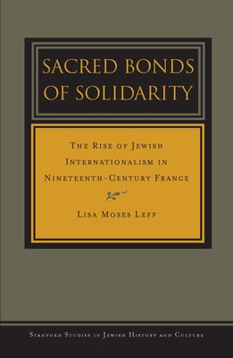 Sacred Bonds of Solidarity: The Rise of Jewish Internationalism in Nineteenth-Century France by Leff, Lisa Moses