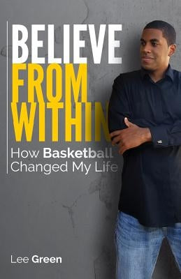 Believe From Within: How Basketball Changed My Life by Green, Lee