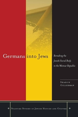 Germans Into Jews: Remaking the Jewish Social Body in the Weimar Republic by Gillerman, Sharon