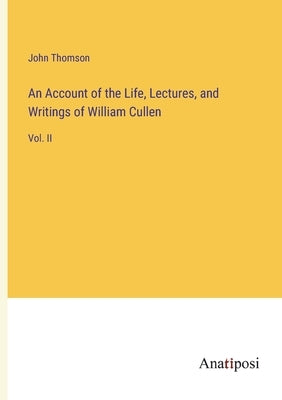 An Account of the Life, Lectures, and Writings of William Cullen: Vol. II by Thomson, John