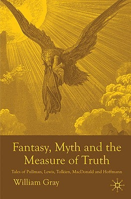 Fantasy, Myth and the Measure of Truth: Tales of Pullman, Lewis, Tolkien, MacDonald and Hoffmann by Gray, W.