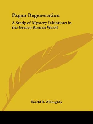 Pagan Regeneration: A Study of Mystery Initiations in the Graeco Roman World by Willoughby, Harold R.