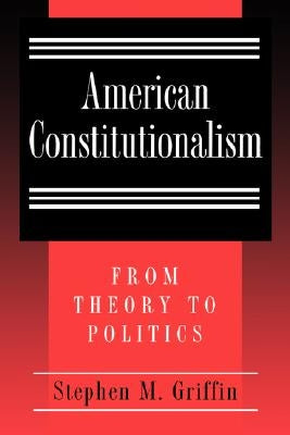 American Constitutionalism: From Theory to Politics by Griffin, Stephen M.