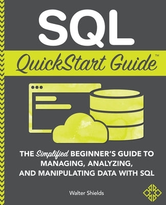 SQL QuickStart Guide: The Simplified Beginner's Guide to Managing, Analyzing, and Manipulating Data With SQL by Shields, Walter